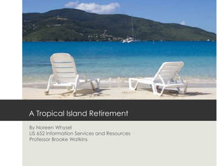 A Tropical Island Retirement
By Noreen Whysel
LIS 652 Information Services and Resources
Professor Brooke Watkins
 