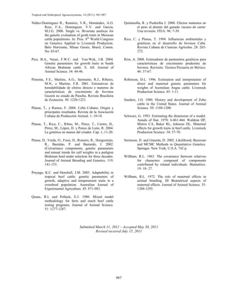 Tropical and Subtropical Agroecosystems, 14 (2011): 981-987

Núñez-Domínguez R., Ramírez, V.R., Hernández, A.O.                  Quintanilla, R. y Piedrafita J. 2000. Efectos maternos en
       Ruiz, F.A., Domínguez, V.V. and García,                               el peso al destete del ganado vacuno de carne:
       M.J.G. 2006. Single vs. Bivariate analisys for                        Una revisión. ITEA. 96: 7-39.
       the genetic evaluation of groth traits in Mexican
       cattle populations. In: Proc. 8th World Congress             Rico, C. y Planas, T. 1994. Influencias ambientales y
       on Genetics Applied to Livestock Production.                         genéticas en el desarrollo de bovinos Cebú.
       Belo Horizonte, Minas Gerais, Brasil, Comm.                          Revista Cubana de Ciencias Agrícolas. 28: 265-
       No. 03-67.                                                           272.

Pico, B.A., Neser, F.W.C. and Van-Wyk, J.B. 2004.                   Ríos, A. 2008. Estimadores de parámetros genéticos para
        Genetic parameters for growth traits in South                        características de crecimiento predestete de
        African Brahman cattle. S. Afr. Journal of                           bovinos. Revisión. Técnica Pecuaria en México.
        Animal Science. 34: 44-46.                                           46: 37-67.

Pimenta, F.E., Martins, A.G., Sarmento, R.J., Ribeiro,              Robinson, D.L. 1996. Estimation and interpretation of
        M.N., e Martins, F.R. 2001. Estimativas de                          direct and maternal genetic parameters for
        heredabilidade de efeitos directo e materno de                      weights of Australian Angus cattle. Livestock
        características de crecimiento de bovinos                           Production Science. 45: 1-11.
        Guzerá no estado de Paraiba. Revista Brasileira
        de Zootecnia. 30: 1220-1223.                                Sanders, J.O. 1980. History and development of Zebu
                                                                             cattle in the United States. Journal of Animal
Planas, T., y Ramos, F. 2004. Cebú Cubano. Origen y                          Science. 50: 1188-1200.
         principales resultados. Revista de la Asociación
         Cubana de Producción Animal. 1: 10-18.                     Schwarz, G. 1993. Estimating the dimension of a model.
                                                                            Annals of Stat. 1978: 6:461-464. Waldron DF,
Planas, T., Rico, C., Ribas, M., Pérez, T., Castro, H.,                     Morris CA, Baker RL, Johnson DL. Maternal
         Pérez, M., López, D. y Ponce de León, R. 2004.                     effects for growth traits in beef cattle. Livestock
         La genética en manos del criador. Cap. 1, 11-20.                   Production Science. 34: 57-70.

Plasse, D., Verde, O., Fossi, H., Romero, R., Hoogesteijn,          Sorensen, D. and Gianola, D. 2002. Likelihood, Bayesian
         R., Bastidas, P. and Bastardo, J. 2002.                            and MCMC Methods in Quantitative Genetics.
         (Co)variance components, genetic parameters                        Springer. New York, U.S.A. 742 p.
         and annual trends for calf weights in a pedigree
         Brahman herd under selection for three decades.            Willham, R.L. 1963. The covariance between relatives
         Journal of Animal Breeding and Genetics. 119:                      for characters composed of components
         141-153.                                                           contributed by related individuals. Biometrics.
                                                                            19: 18- 27.
Prayaga, K.C. and Henshall, J.M. 2005. Adaptability in
         tropical beef cattle: genetic parameters of                Willham, R.L. 1972. The role of maternal effects in
         growth, adaptive and temperament traits in a                       animal breeding. III Biometrical aspects of
         crossbred population. Australian Journal of                        maternal effects. Journal of Animal Science. 35:
         Experimental Agriculture. 45: 971-983.                             1288-1293.

Quaas, R.L and Pollack, E.J. 1980. Mixed model
       methodology for farm and ranch beef cattle
       testing programs. Journal of Animal Science.
       51: 1277-1287.




                                      Submitted March 11, 2011 – Accepted May 30, 2011
                                                Revised received July 15, 2011




                                                              987
 