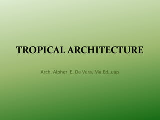 TROPICAL ARCHITECTURE
Arch. Alpher E. De Vera, Ma.Ed.,uap

 