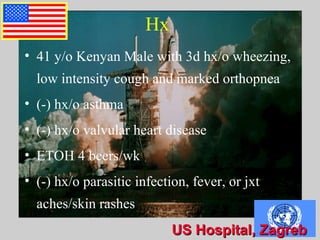 US Hospital, ZagrebUS Hospital, ZagrebUS Hospital, Zagreb
Hx
• 41 y/o Kenyan Male with 3d hx/o wheezing,
low intensity cough and marked orthopnea
• (-) hx/o asthma
• (-) hx/o valvular heart disease
• ETOH 4 beers/wk
• (-) hx/o parasitic infection, fever, or jxt
aches/skin rashes
 
