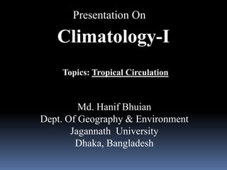 Presentation On 
Climatology-I 
Topics: Tropical Circulation 
Md. Hanif Bhuian 
Dept. Of Geography & Environment 
Jagannath University 
Dhaka, Bangladesh 
 