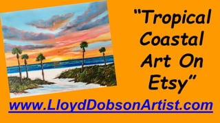 “Tropical
Coastal
Art On
Etsy”
www.LloydDobsonArtist.com
 