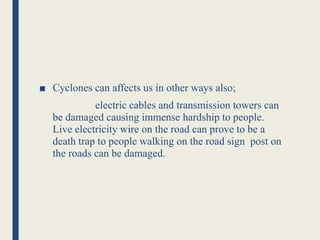 ■ Cyclones can affects us in other ways also;
electric cables and transmission towers can
be damaged causing immense hardship to people.
Live electricity wire on the road can prove to be a
death trap to people walking on the road sign post on
the roads can be damaged.
 