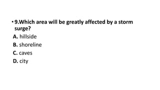 •9.Which area will be greatly affected by a storm
surge?
A. hillside
B. shoreline
C. caves
D. city
 