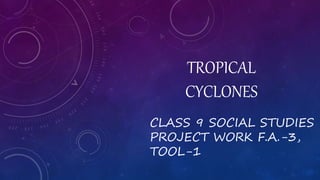 TROPICAL
CYCLONES
CLASS 9 SOCIAL STUDIES
PROJECT WORK F.A.-3,
TOOL-1
 