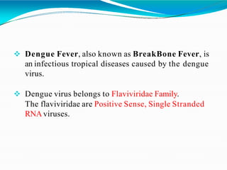  Dengue Fever, also known as BreakBone Fever, is
an infectious tropical diseases caused by the dengue
virus.
 Dengue virus belongs to Flaviviridae Family.
The flaviviridae are Positive Sense, Single Stranded
RNAviruses.
 