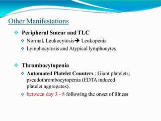 Other Manifestations
 Peripheral Smear and TLC
 Normal, Leukocytosis Leukopenia
 Lymphocytosis and Atypical lymphocytes
 Thrombocytopenia
 Automated Platelet Counters : Giant platelets;
pseudothrombocytopenia (EDTA induced
platelet aggregates).
 between day 3 - 8 following the onset of illness
 