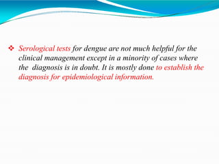  Serological tests for dengue are not much helpful for the
clinical management except in a minority of cases where
the diagnosis is in doubt. It is mostly done to establish the
diagnosis for epidemiological information.
 
