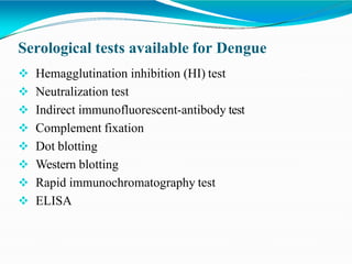 Serological tests available for Dengue
 Hemagglutination inhibition (HI) test
 Neutralization test
 Indirect immunofluorescent-antibody test
 Complement fixation
 Dot blotting
 Western blotting
 Rapid immunochromatography test
 ELISA
 