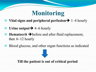 Monitoring
 Vital signs and peripheral perfusion 1–4 hourly
 Urine output 4–6 hourly
 Hematocrit before and after fluid replacement,
then 6–12 hourly
 Blood glucose, and other organ functions as indicated
Till the patient is out of critical period
 