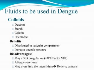 Fluids to be used in Dengue
Colloids
Dextran
Starch
Gelatin
Haemaccel
Benefits:
Distributed in vascular compartment
Increase oncotic pressure
Disadvantages:
May effect coagulation (vWF/Factor VIII)
Allergic reactions
May cross into the interstitium Reverse osmosis
 