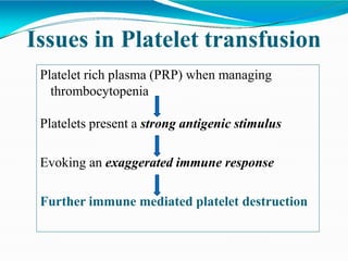 Issues in Platelet transfusion
Platelet rich plasma (PRP) when managing
thrombocytopenia
Platelets present a strong antigenic stimulus
Evoking an exaggerated immune response
Further immune mediated platelet destruction
 