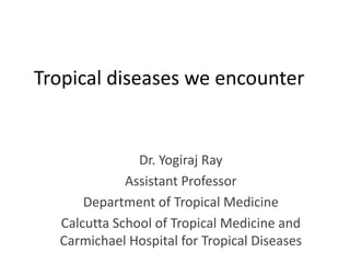Tropical diseases we encounter
Dr. Yogiraj Ray
Assistant Professor
Department of Tropical Medicine
Calcutta School of Tropical Medicine and
Carmichael Hospital for Tropical Diseases
 
