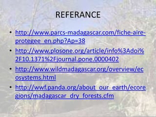 REFERANCE
• http://www.parcs-madagascar.com/fiche-aire-
  protegee_en.php?Ap=38
• http://www.plosone.org/article/info%3Adoi%
  2F10.1371%2Fjournal.pone.0000402
• http://www.wildmadagascar.org/overview/ec
  osystems.html
• http://wwf.panda.org/about_our_earth/ecore
  gions/madagascar_dry_forests.cfm
 