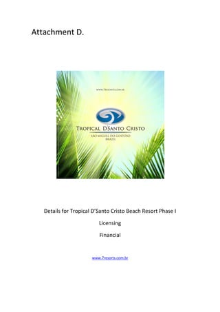 Attachment D.




   Details for Tropical D’Santo Cristo Beach Resort Phase I

                          Licensing

                          Financial


                       www.7resorts.com.br
 