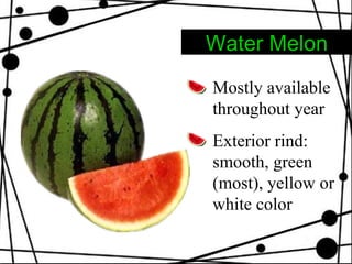 Water Melon Mostly available throughout year Exterior rind: smooth, green (most), yellow or white color 