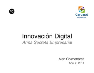 Innovación Digital 
Arma Secreta Empresarial"
Alan Colmenares
Abril 2, 2014
 