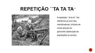 A repetição ´´ta ta ta`` faz
referência ao som das
metralhadoras, símbolo de
morte através do
genocídio (destruição de
populações ou povos).
 