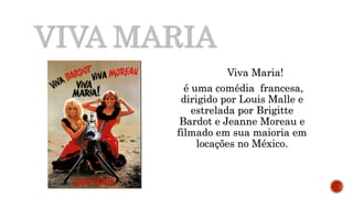 VIVA MARIA
Viva Maria!
é uma comédia francesa,
dirigido por Louis Malle e
estrelada por Brigitte
Bardot e Jeanne Moreau e
filmado em sua maioria em
locações no México.
 