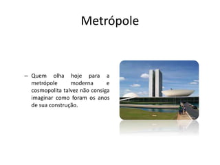 Metrópole
– Quem olha hoje para a
metrópole moderna e
cosmopolita talvez não consiga
imaginar como foram os anos
de sua construção.
 
