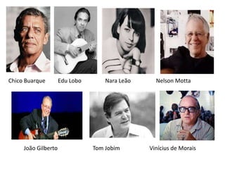 Chico Buarque Edu Lobo Nara Leão Nelson Motta
João Gilberto Tom Jobim Vinícius de Morais
 