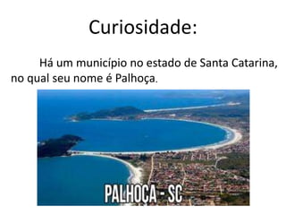 Curiosidade:
Há um município no estado de Santa Catarina,
no qual seu nome é Palhoça.
 