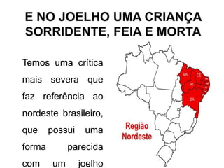 E NO JOELHO UMA CRIANÇA
SORRIDENTE, FEIA E MORTA
Temos uma crítica
mais severa que
faz referência ao
nordeste brasileiro,
que possui uma
forma parecida
com um joelho
 