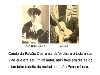 Catulo da Paixão Cearense defendeu em toda a sua
vida que era seu único autor, mas hoje em dia se dá
também crédito da melodia a João Pernambuco.
 