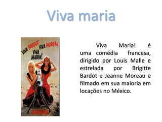Viva maria
Viva Maria! é
uma comédia francesa,
dirigido por Louis Malle e
estrelada por Brigitte
Bardot e Jeanne Moreau e
filmado em sua maioria em
locações no México.
 