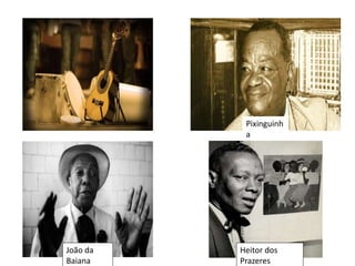 Pixinguinh
a
João da
Baiana
Heitor dos
Prazeres
 