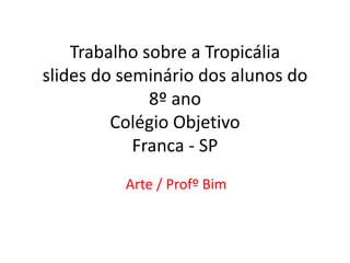 Trabalho sobre a Tropicália
slides do seminário dos alunos do
8º ano
Colégio Objetivo
Franca - SP
Arte / Profº Bim
 