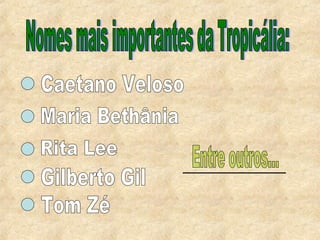 Nomes mais importantes da Tropicália: Caetano Veloso Maria Bethânia Rita Lee Gilberto Gil Tom Zé Entre outros... 