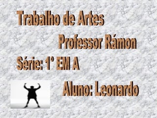 Trabalho de Artes Professor Rámon Série: 1° EM A Aluno: Leonardo 