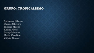 GRUPO: TROPICALISMO
Andressa Ribeiro
Daiane Oliveira
Juliana Milena
Kaliny Alves
Lanay Mendes
Maria Caroline
Vitória Gomes
 