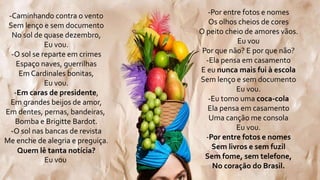 -Caminhando contra o vento
Sem lenço e sem documento
No sol de quase dezembro,
Eu vou.
-O sol se reparte em crimes
Espaço naves, guerrilhas
Em Cardinales bonitas,
Eu vou.
-Em caras de presidente,
Em grandes beijos de amor,
Em dentes, pernas, bandeiras,
Bomba e Brigitte Bardot.
-O sol nas bancas de revista
Me enche de alegria e preguiça.
Quem lê tanta notícia?
Eu vou
-Por entre fotos e nomes
Os olhos cheios de cores
O peito cheio de amores vãos.
Eu vou
Por que não? E por que não?
-Ela pensa em casamento
E eu nunca mais fui à escola
Sem lenço e sem documento
Eu vou.
-Eu tomo uma coca-cola
Ela pensa em casamento
Uma canção me consola
Eu vou.
-Por entre fotos e nomes
Sem livros e sem fuzil
Sem fome, sem telefone,
No coração do Brasil.
 