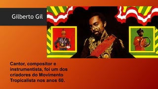 Gilberto Gil
Cantor, compositor e
instrumentista, foi um dos
criadores do Movimento
Tropicalista nos anos 60.
 