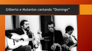 Gilberto e Mutantes cantando “Domingo”
 