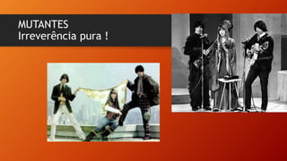 MUTANTES
Irreverência pura !
 