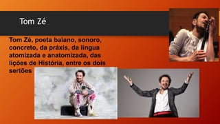 Tom Zé
Tom Zé, poeta baiano, sonoro,
concreto, da práxis, da língua
atomizada e anatomizada, das
lições de História, entre os dois
sertões
 