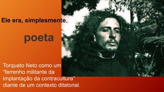 Torquato Neto como um
“ferrenho militante da
implantação da contracultura”
diante de um contexto ditatorial.
Ele era, simplesmente,.
poeta
 