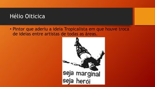 Hélio Oiticica
• Pintor que aderiu a ideia Tropicalista em que houve troca
de ideias entre artistas de todas as áreas.
 