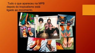 ao movimento
. Tudo o que apareceu na MPB
depois do tropicalismo está
ligado ao movimento.
 