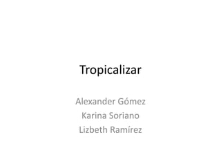 Tropicalizar
Alexander Gómez
Karina Soriano
Lizbeth Ramírez

 
