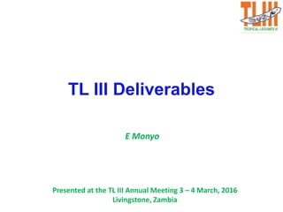 TL III Deliverables
E Monyo
Presented at the TL III Annual Meeting 3 – 4 March, 2016
Livingstone, Zambia
 