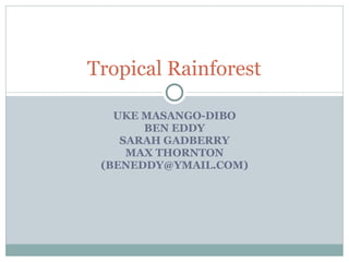 UKE MASANGO-DIBO BEN EDDY SARAH GADBERRY MAX THORNTON (BENEDDY@YMAIL.COM) Tropical Rainforest 