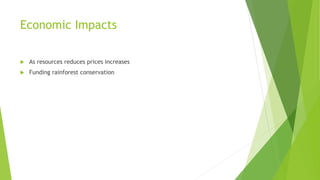 Economic Impacts
 As resources reduces prices increases
 Funding rainforest conservation
 