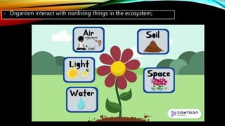 - Organism interact with nonliving things in the ecosystem;
 