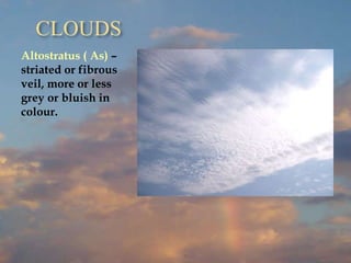 CLOUDS
Altostratus ( As) –
striated or fibrous
veil, more or less
grey or bluish in
colour.
 