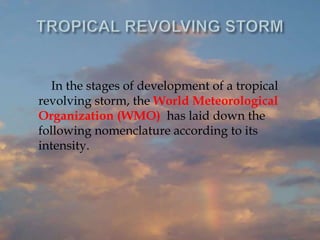In the stages of development of a tropical
revolving storm, the World Meteorological
Organization (WMO) has laid down the
following nomenclature according to its
intensity.
 