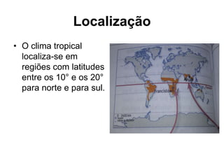 Localização
• O clima tropical
localiza-se em
regiões com latitudes
entre os 10° e os 20°
para norte e para sul.
 